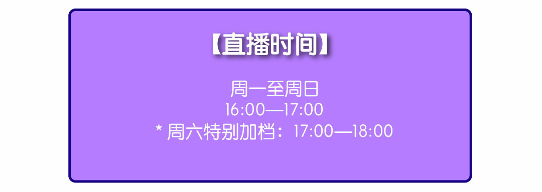 直播时间,周一至周日 16：00-17：00，周六特别加档：17：00-18：00