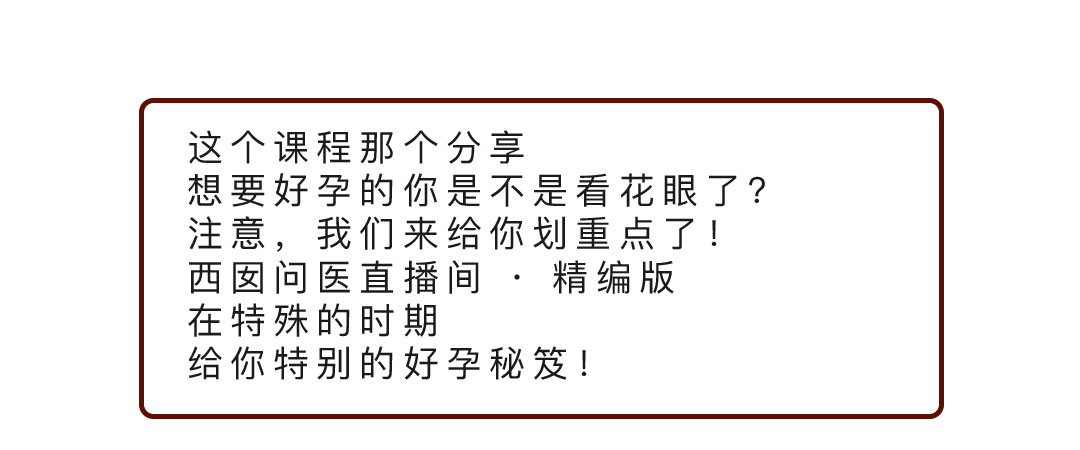 这个课程那个分享，想要好孕的你是不是看花眼了？注意，我们来给你划重点了！西囡问医直播间·精编版。在特殊时期，给你特别的好孕秘笈。