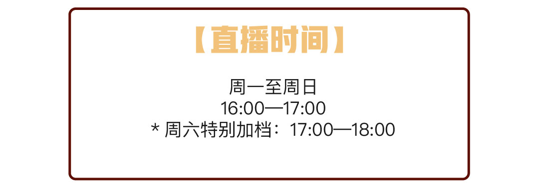 直播时间,周一至周日 16：00-17：00，周六特别加档：17：00-18：00