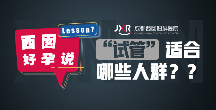 Lesson7成都西囡妇科医院西囡好孕说-试管”适合哪些人群? ?