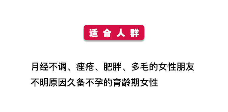 适合人群 月经不调、痤疮、肥胖、多毛的女性朋友 不明原因久备不孕的育龄期女性