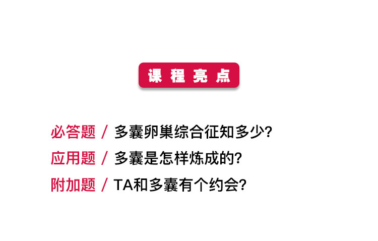 课程亮点 必答题/多囊卵巢综合征知多少? 应用题/多囊是怎样炼成的? 附加题/ TA和多囊有个约会? 