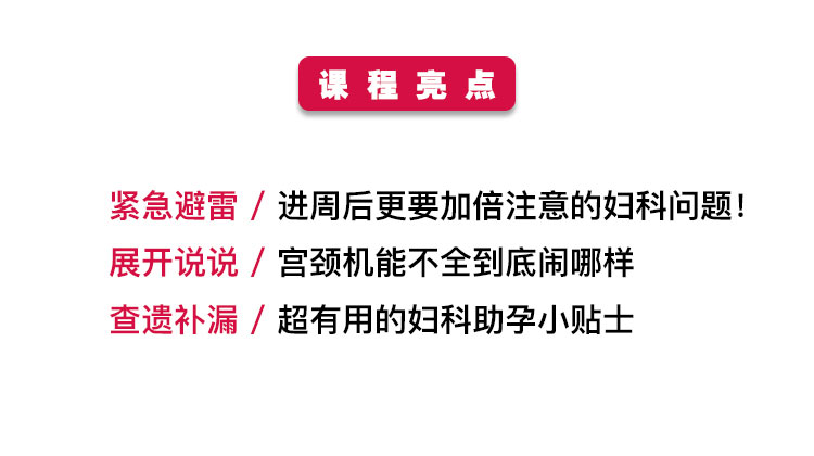 课程亮点  紧急避雷/进周后更要加倍注意的妇科问题! 展开说说/宫颈机能不全到底闹哪样 查遗补漏/超有用的妇科助孕小贴士 