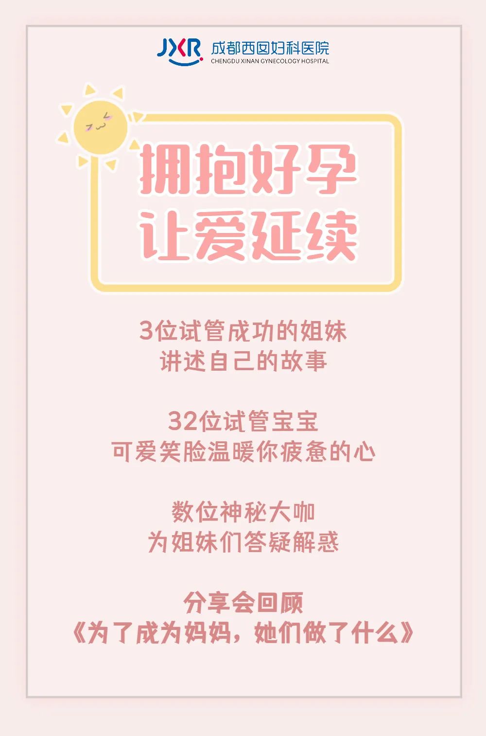 3位试管成功的姐妹 讲述自己的故事 32位试管宝宝 可爱笑脸温暖你疲惫的心 数位神秘大咖 为姐妹们答疑解惑 分享会回顾 《为了成为妈妈，她们做了什么》