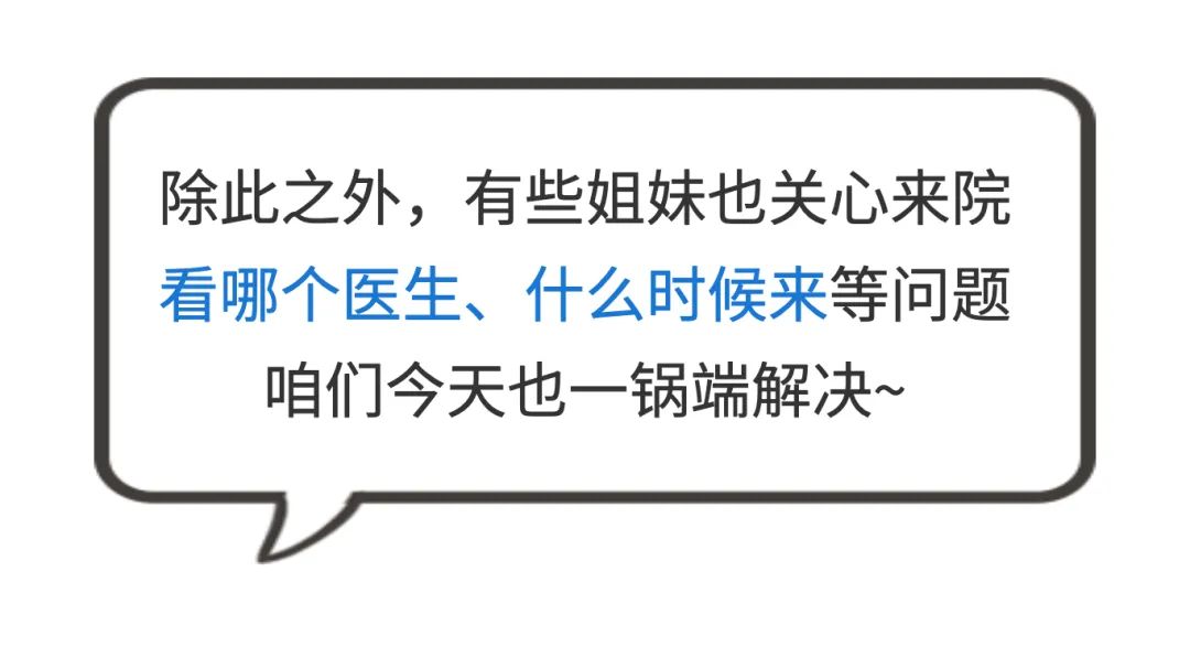 除此之外,有些姐妹也关心来院看哪个医生、什么时候来等问题 咱们今天也一锅端解决~