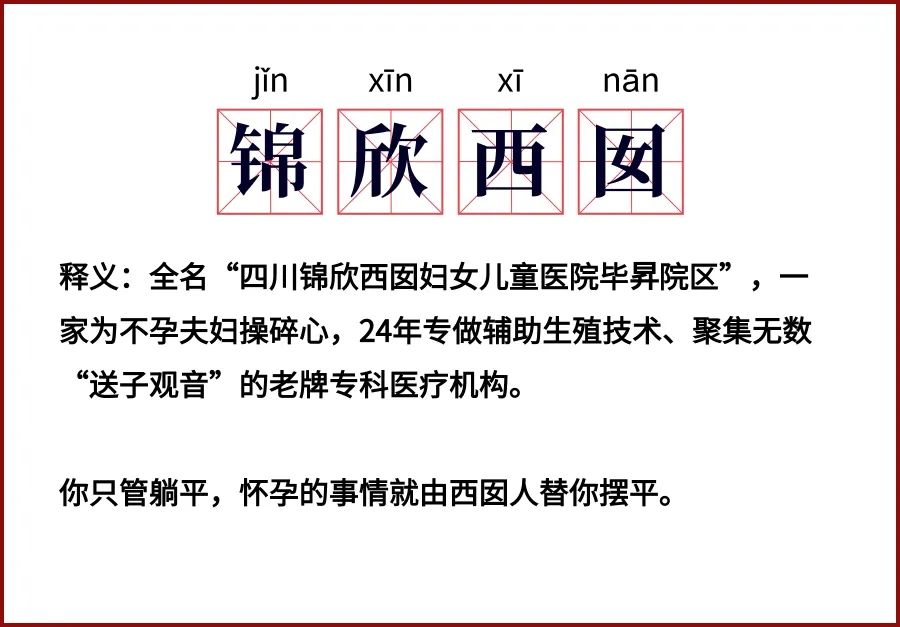 释义:全名“四川锦欣西囡妇女儿童医院毕昇院区”家为不孕夫妇操碎心，24年专做辅助生殖技术、聚集无数“送子观音”的老牌专科医疗机构。 你只管躺平，怀孕的事情就由西囡人替你摆平。